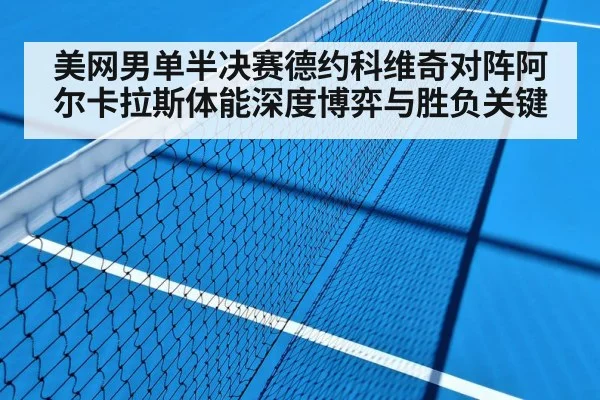 美网男单半决赛德约科维奇对阵阿尔卡拉斯体能深度博弈与胜负关键