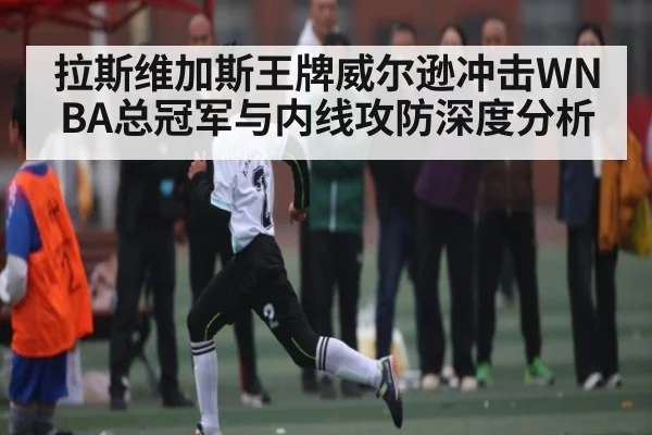 拉斯维加斯王牌威尔逊冲击WNBA总冠军与内线攻防深度分析