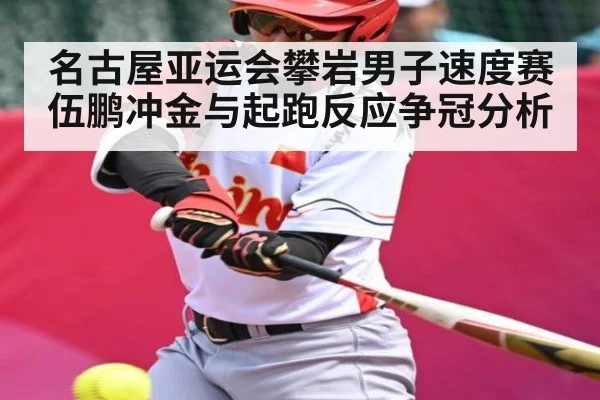名古屋亚运会攀岩男子速度赛伍鹏冲金与起跑反应争冠分析