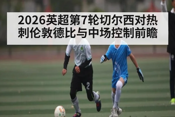 2026英超第7轮切尔西对热刺伦敦德比与中场控制前瞻