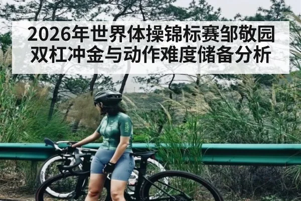 2026年世界体操锦标赛邹敬园双杠冲金与动作难度储备分析