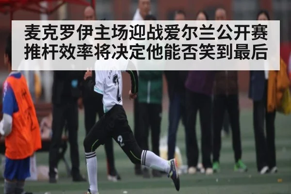 麦克罗伊主场迎战爱尔兰公开赛 推杆效率将决定他能否笑到最后