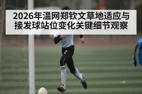 2026年温网郑钦文草地适应与接发球站位变化关键细节观察