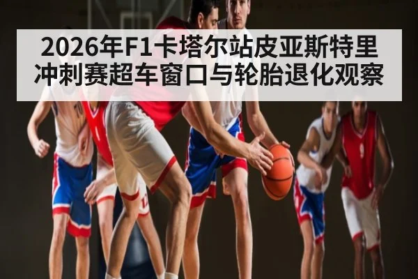 2026年F1卡塔尔站皮亚斯特里冲刺赛超车窗口与轮胎退化观察