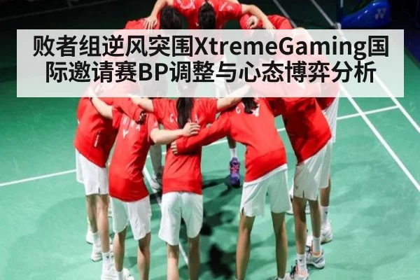 败者组逆风突围XtremeGaming国际邀请赛BP调整与心态博弈分析